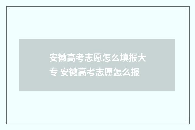 安徽高考志愿怎么填报大专 安徽高考志愿怎么报