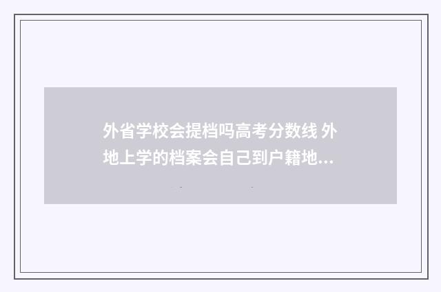 外省学校会提档吗高考分数线 外地上学的档案会自己到户籍地吗