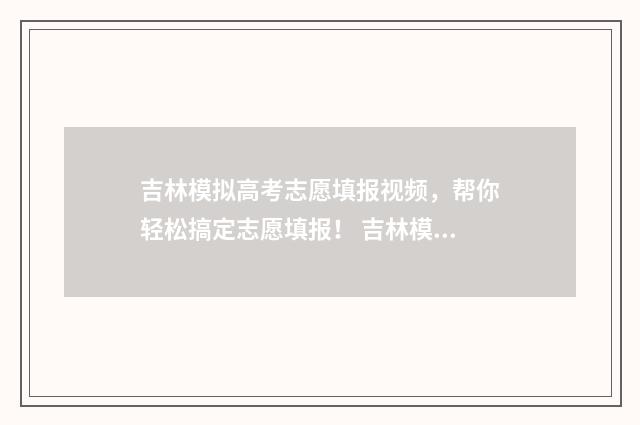 吉林模拟高考志愿填报视频，帮你轻松搞定志愿填报！ 吉林模拟高考志愿填报网站