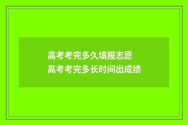 高考考完多久填报志愿 高考考完多长时间出成绩