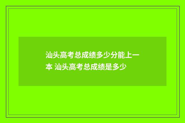 汕头高考总成绩多少分能上一本 汕头高考总成绩是多少