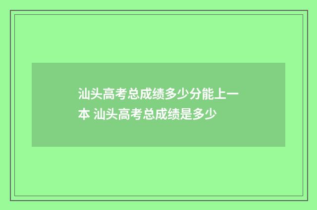汕头高考总成绩多少分能上一本 汕头高考总成绩是多少