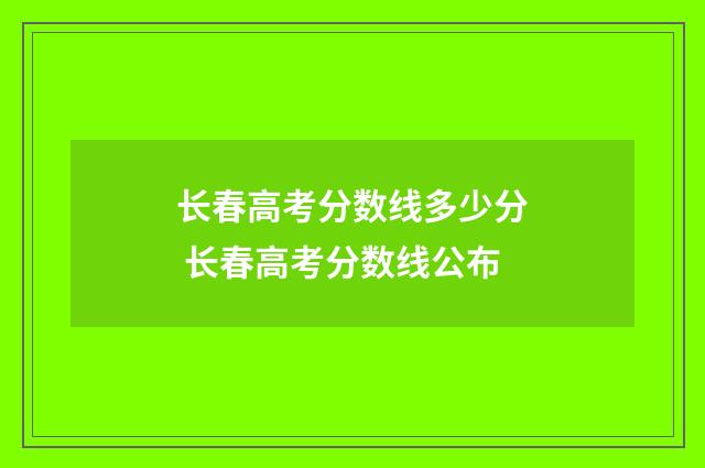 长春高考分数线多少分 长春高考分数线公布