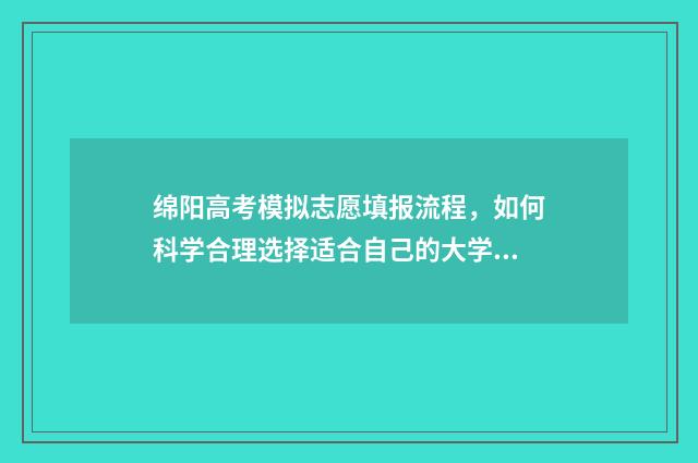 绵阳高考模拟志愿填报流程，如何科学合理选择适合自己的大学专业？ 绵阳中学高考模拟题