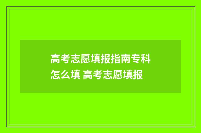 高考志愿填报指南专科怎么填 高考志愿填报
