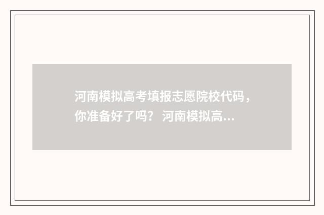 河南模拟高考填报志愿院校代码，你准备好了吗？ 河南模拟高考填报志愿怎么填