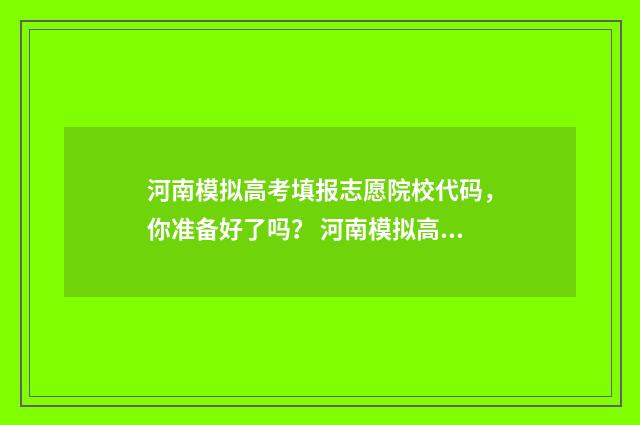 河南模拟高考填报志愿院校代码，你准备好了吗？ 河南模拟高考填报志愿怎么填