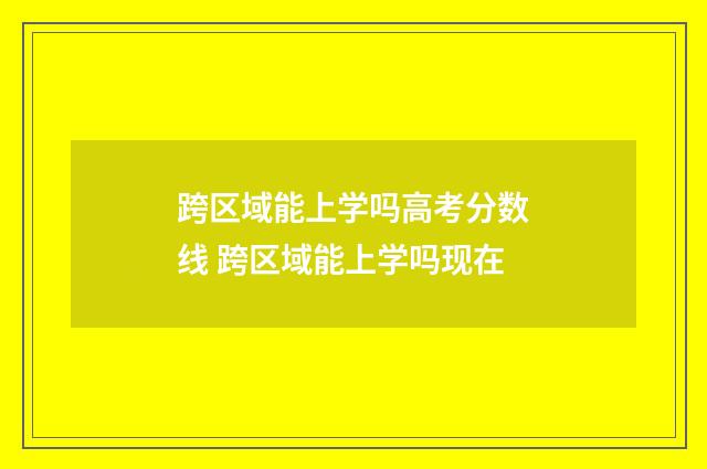 跨区域能上学吗高考分数线 跨区域能上学吗现在