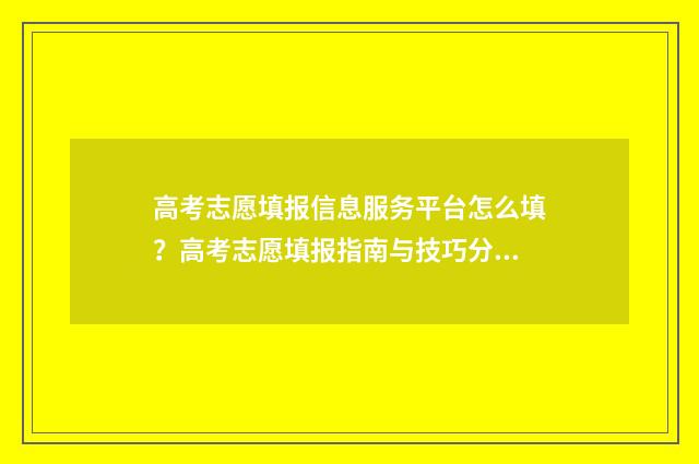 高考志愿填报信息服务平台怎么填？高考志愿填报指南与技巧分享 高考志愿填报信息在哪看
