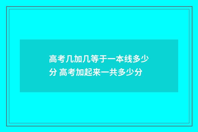 高考几加几等于一本线多少分 高考加起来一共多少分