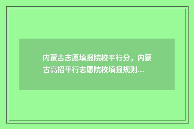 内蒙古志愿填报院校平行分,内蒙古高招平行志愿院校填报规则 内蒙古志愿填报是平行志愿吗
