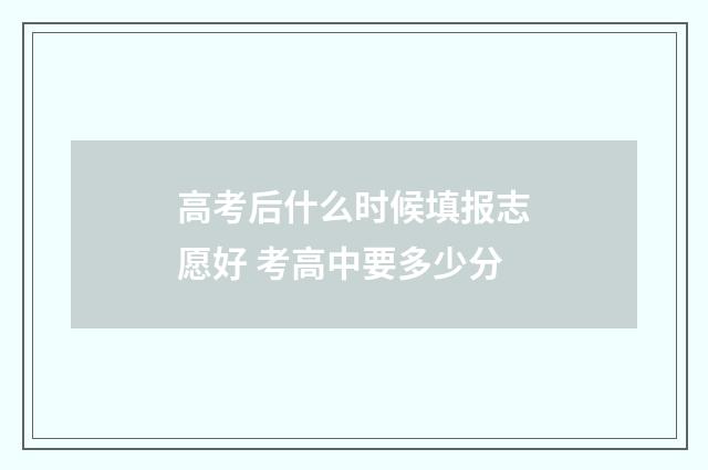 高考后什么时候填报志愿好 考高中要多少分