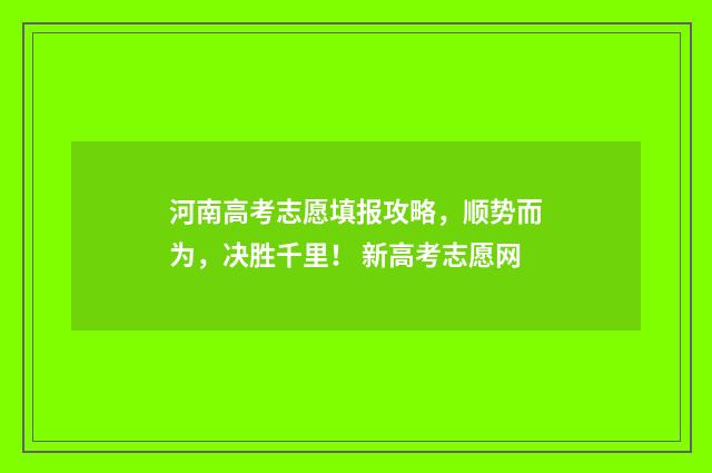 河南高考志愿填报攻略，顺势而为，决胜千里！ 新高考志愿网