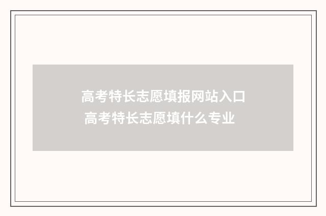 高考特长志愿填报网站入口 高考特长志愿填什么专业