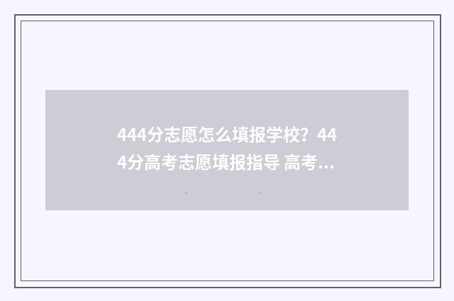 444分志愿怎么填报学校？444分高考志愿填报指导 高考志愿456什么意思