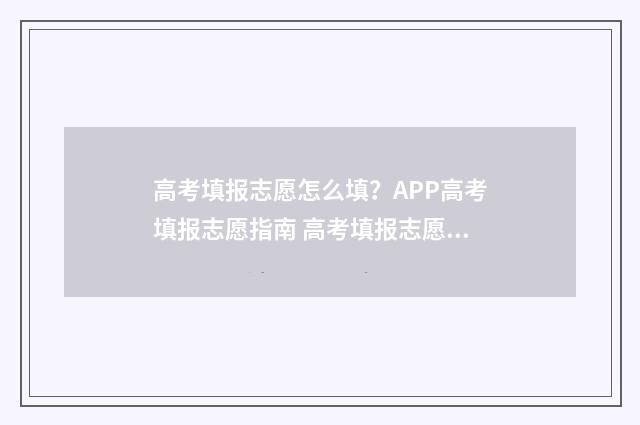 高考填报志愿怎么填？APP高考填报志愿指南 高考填报志愿怎么提交