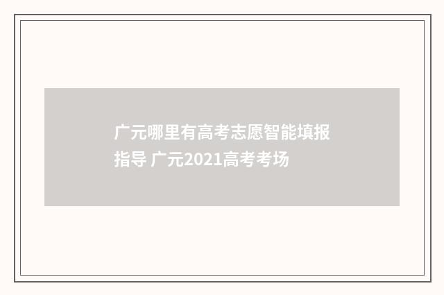 广元哪里有高考志愿智能填报指导 广元2021高考考场