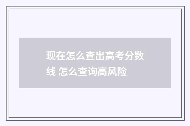 现在怎么查出高考分数线 怎么查询高风险