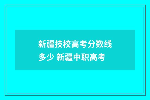 新疆技校高考分数线多少 新疆中职高考