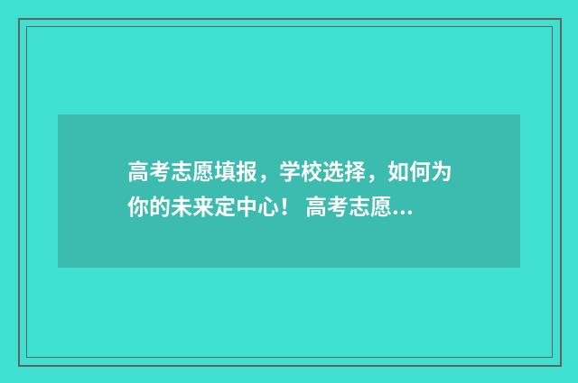 高考志愿填报，学校选择，如何为你的未来定中心！ 高考志愿填报能填几个