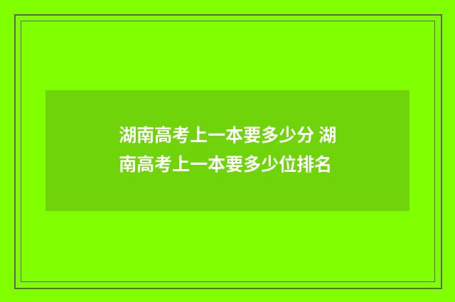 湖南高考上一本要多少分 湖南高考上一本要多少位排名
