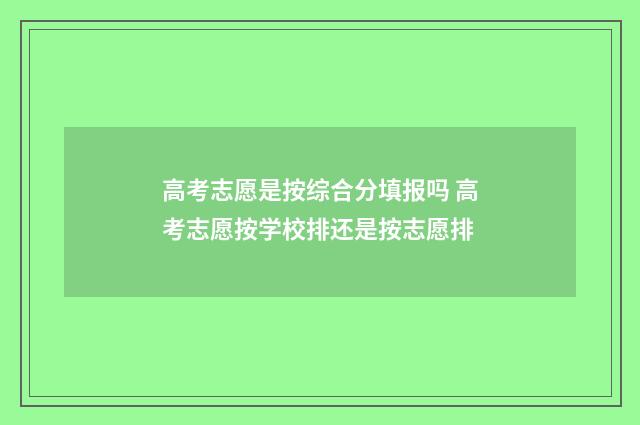 高考志愿是按综合分填报吗 高考志愿按学校排还是按志愿排