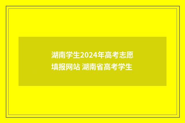 湖南学生2024年高考志愿填报网站 湖南省高考学生
