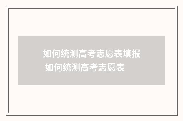 如何统测高考志愿表填报 如何统测高考志愿表