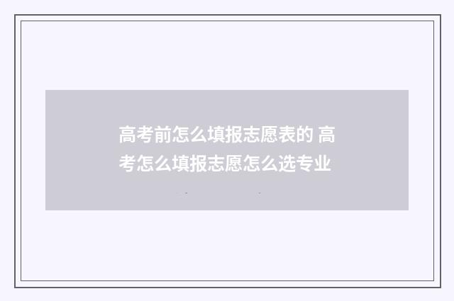 高考前怎么填报志愿表的 高考怎么填报志愿怎么选专业