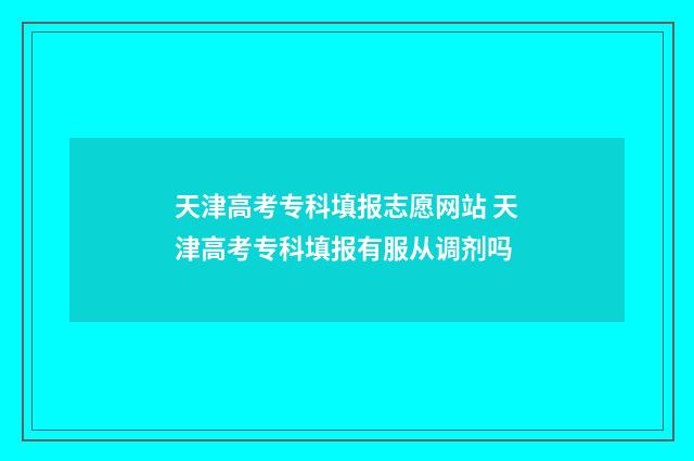 天津高考专科填报志愿网站 天津高考专科填报有服从调剂吗