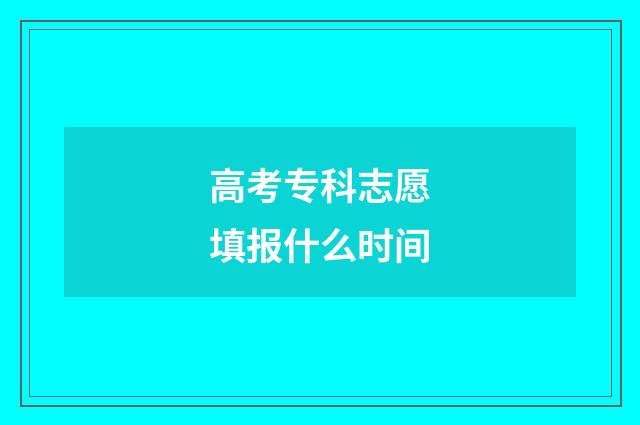 高考专科志愿填报什么时间