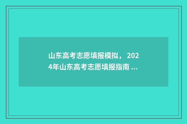 山东高考志愿填报模拟， 2024年山东高考志愿填报指南 山东高考志愿填报专科什么时候出录取结果