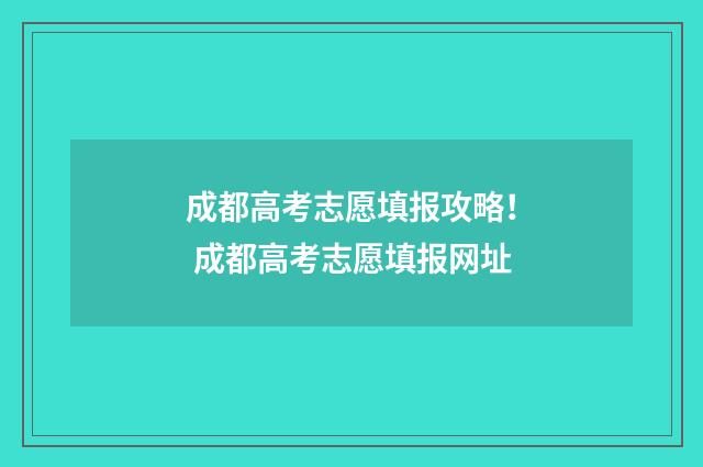成都高考志愿填报攻略！ 成都高考志愿填报网址