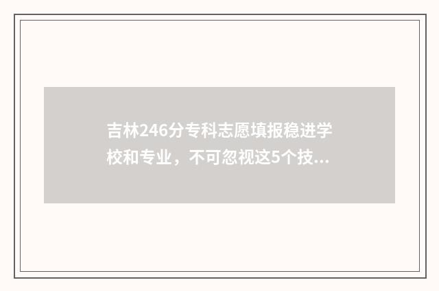 吉林246分专科志愿填报稳进学校和专业，不可忽视这5个技巧 吉林省25所专科学校录取分数线