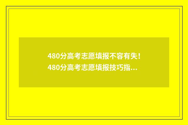 480分高考志愿填报不容有失！480分高考志愿填报技巧指南 高考480分能上什么