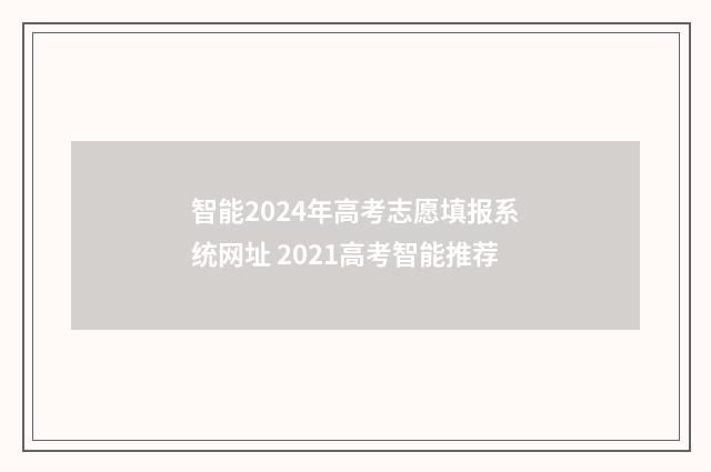 智能2024年高考志愿填报系统网址 2021高考智能推荐