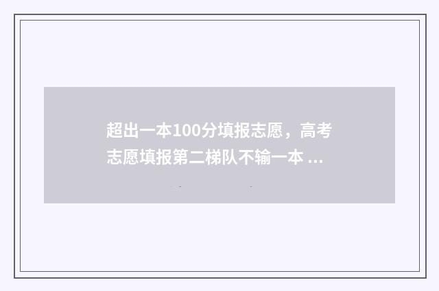 超出一本100分填报志愿,高考志愿填报第二梯队不输一本 超过一本分数线100分