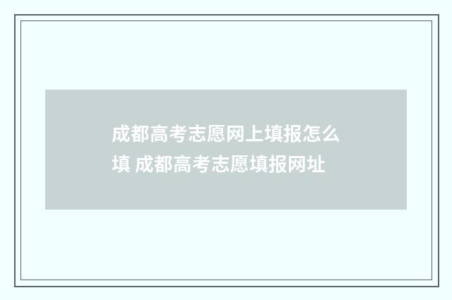 成都高考志愿网上填报怎么填 成都高考志愿填报网址