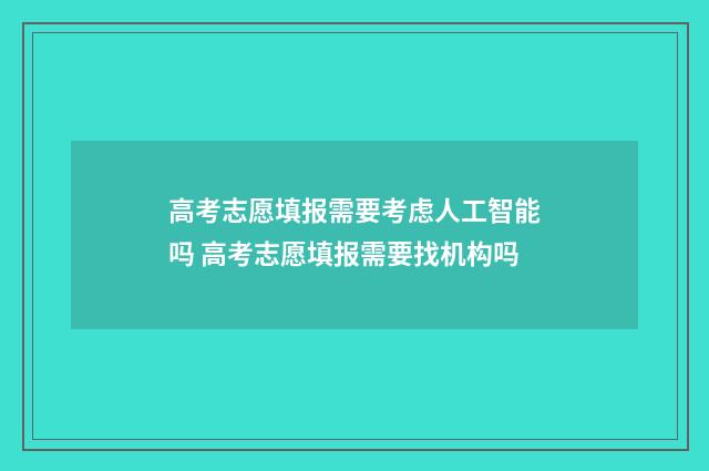 高考志愿填报需要考虑人工智能吗 高考志愿填报需要找机构吗