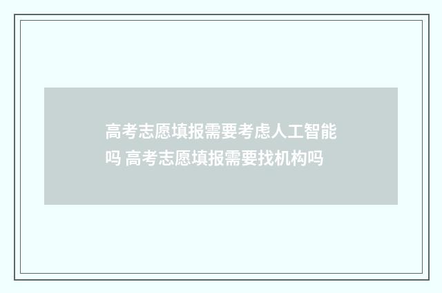 高考志愿填报需要考虑人工智能吗 高考志愿填报需要找机构吗