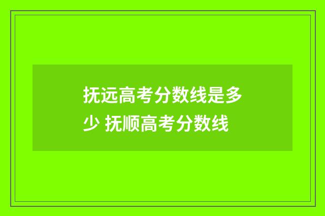 抚远高考分数线是多少 抚顺高考分数线