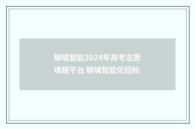 聊城智能2024年高考志愿填报平台 聊城智能化招标