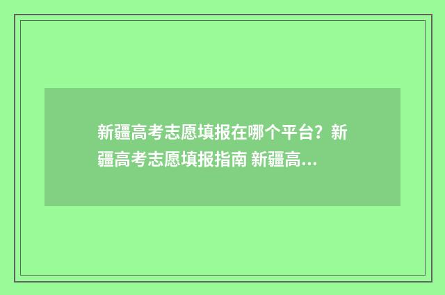 新疆高考志愿填报在哪个平台？新疆高考志愿填报指南 新疆高考志愿填报系统网站