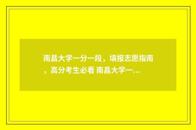 南昌大学一分一段，填报志愿指南，高分考生必看 南昌大学一分一段表2024