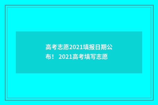 高考志愿2021填报日期公布！ 2021高考填写志愿