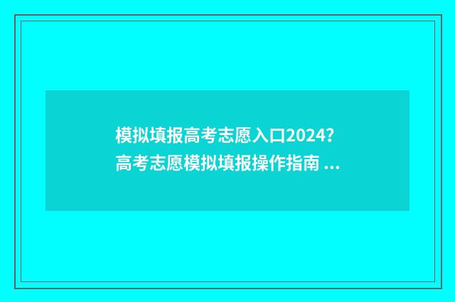 模拟填报高考志愿入口2024？高考志愿模拟填报操作指南 模拟填报高考志愿入口官网