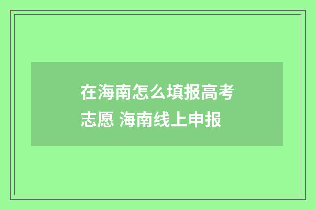 在海南怎么填报高考志愿 海南线上申报