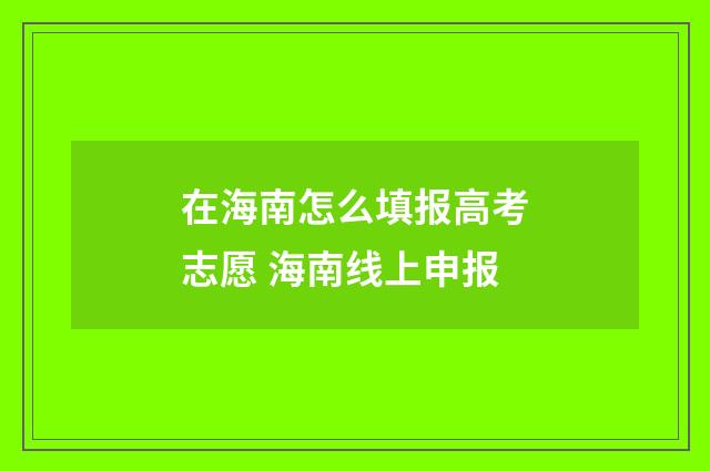 在海南怎么填报高考志愿 海南线上申报