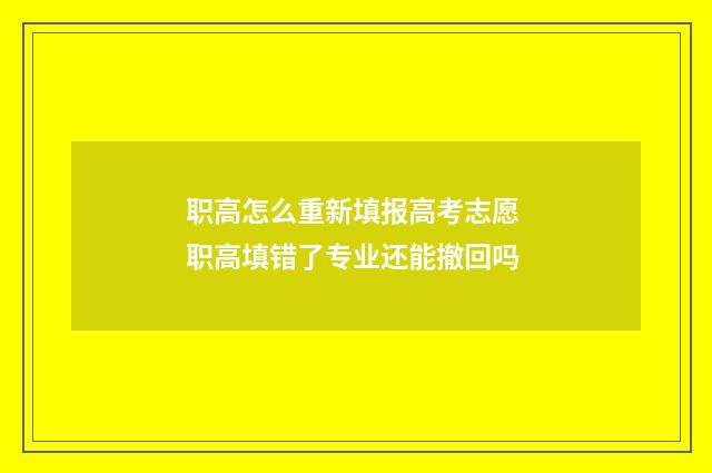 职高怎么重新填报高考志愿 职高填错了专业还能撤回吗