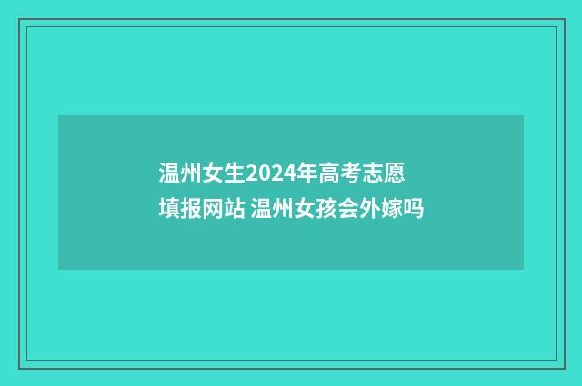 温州女生2024年高考志愿填报网站 温州女孩会外嫁吗